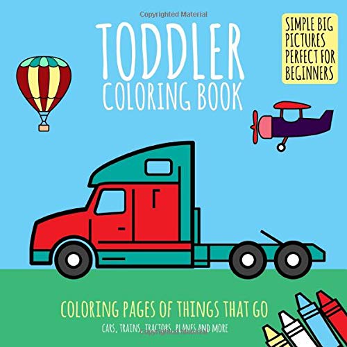 Toddler Coloring Book: Coloring Pages of Things That Go: Cars. Trains. Tractors. Planes & More. Simple Big Pictures Perfect for Beginners (Baby