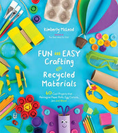 Fun and Easy Crafting with Recycled Materials: 60 Cool Projects that Reimagine Paper Rolls. Egg Cartons. Jars and More!